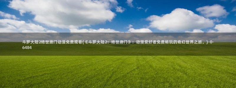 做爱动漫：斗罗大陆2绝世唐门动漫免费观看(《斗罗大陆2：绝世唐门》：动漫